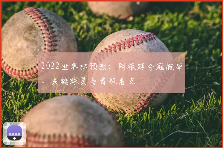 2022世界杯预测：阿根廷夺冠概率、关键球员与晋级看点