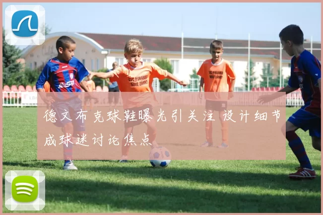 德文布克球鞋曝光引关注 设计细节成球迷讨论焦点