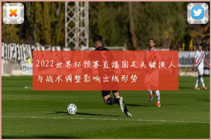 2022世界杯预赛直播国足关键换人与战术调整影响出线形势