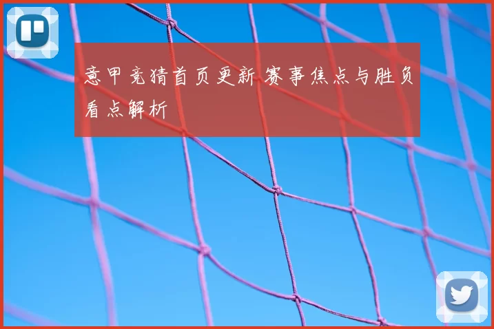 意甲竞猜首页更新 赛事焦点与胜负看点解析