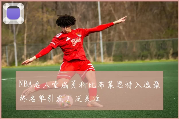 NBA名人堂成员科比布莱恩特入选最终名单引发广泛关注