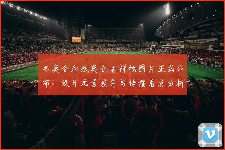 冬奥会和残奥会吉祥物图片正式公布，设计元素差异与传播看点分析