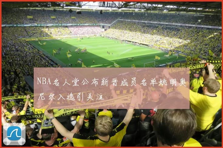 NBA名人堂公布新晋成员名单姚明奥尼尔入选引关注