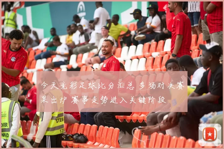 今天竞彩足球比分汇总 多场对决赛果出炉 赛事走势进入关键阶段