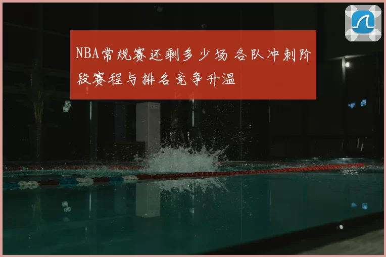 NBA常规赛还剩多少场 各队冲刺阶段赛程与排名竞争升温