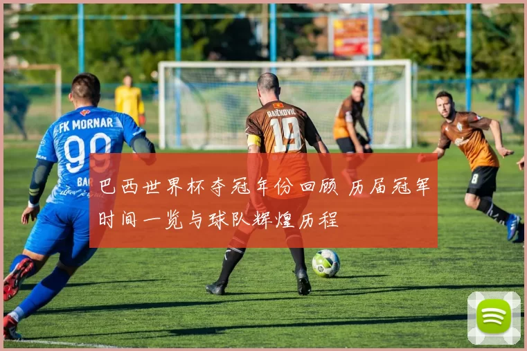 巴西世界杯夺冠年份回顾 历届冠军时间一览与球队辉煌历程