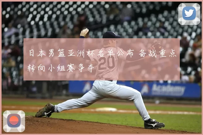 日本男篮亚洲杯名单公布 备战重点转向小组赛争夺