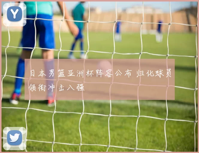 日本男篮亚洲杯阵容公布 归化球员领衔冲击八强