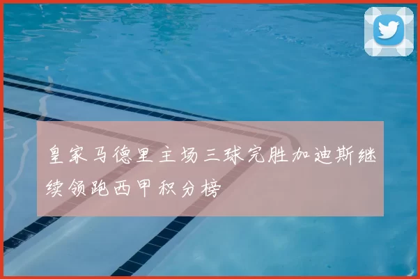 皇家马德里主场三球完胜加迪斯继续领跑西甲积分榜