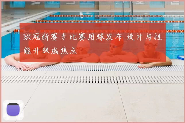 欧冠新赛季比赛用球发布 设计与性能升级成焦点