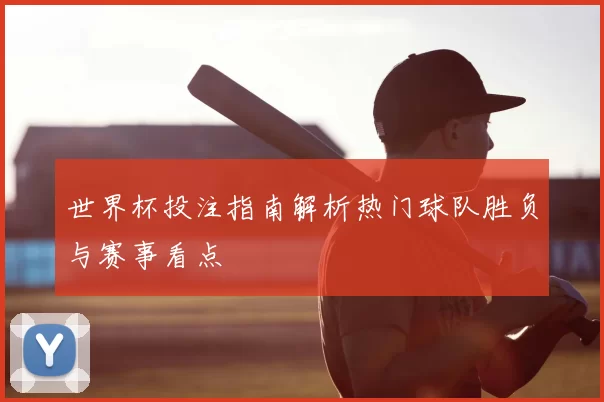 世界杯投注指南解析热门球队胜负与赛事看点