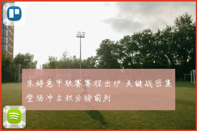 朱婷意甲联赛赛程出炉 关键战密集登场冲击积分榜前列