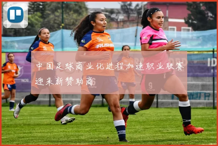 中国足球商业化进程加速职业联赛迎来新赞助商